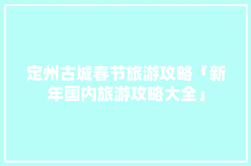 定州古城春节旅游攻略「新年国内旅游攻略大全」 定州古城春节旅游攻略「新年国内旅游攻略大全」 旅游指南