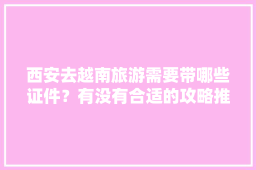 西安去越南旅游需要带哪些证件？有没有合适的攻略推荐「外国人做的国内旅游攻略是什么」 西安去越南旅游需要带哪些证件？有没有合适的攻略推荐「外国人做的国内旅游攻略是什么」 旅游指南