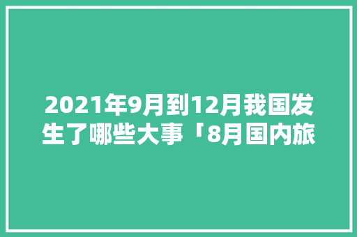 2021年9月到12月我国发生了哪些大事「8月国内旅游推荐」 2021年9月到12月我国发生了哪些大事「8月国内旅游推荐」 生活技巧