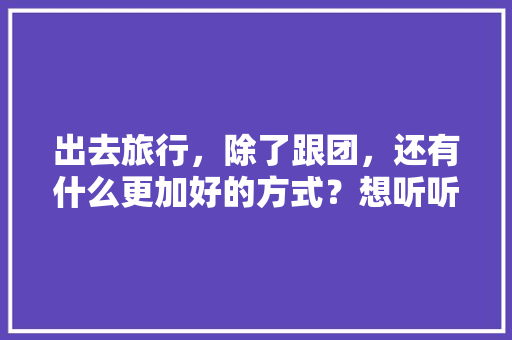 出去旅行，除了跟团，还有什么更加好的方式？想听听大家的经验之谈「国内旅游攻略自由行跟团游」
