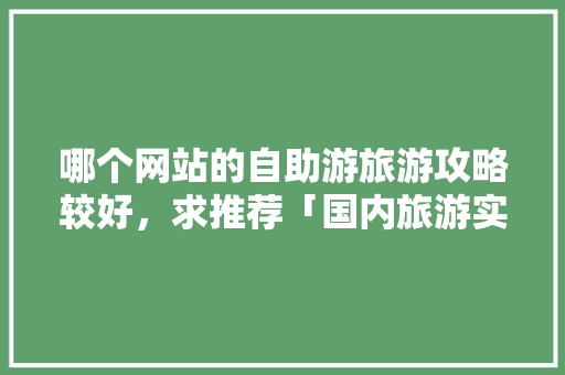 哪个网站的自助游旅游攻略较好，求推荐「国内旅游实惠攻略大全」 哪个网站的自助游旅游攻略较好，求推荐「国内旅游实惠攻略大全」 美食食谱
