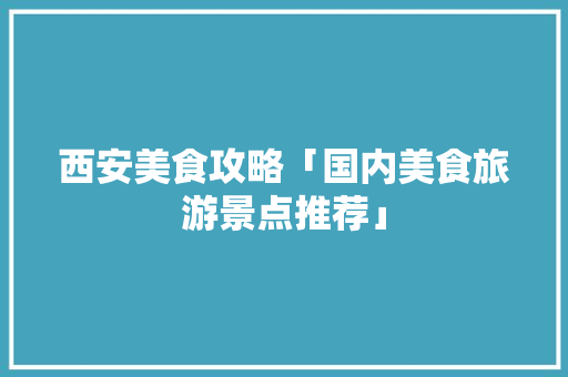 西安美食攻略「国内美食旅游景点推荐」 西安美食攻略「国内美食旅游景点推荐」 时尚潮流