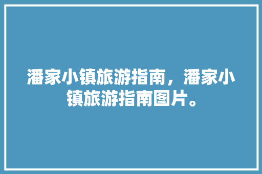 潘家小镇旅游指南，潘家小镇旅游指南图片。 潘家小镇旅游指南，潘家小镇旅游指南图片。 旅游指南