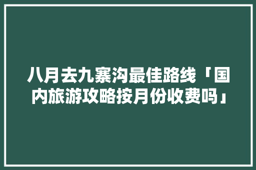八月去九寨沟最佳路线「国内旅游攻略按月份收费吗」 八月去九寨沟最佳路线「国内旅游攻略按月份收费吗」 美食食谱
