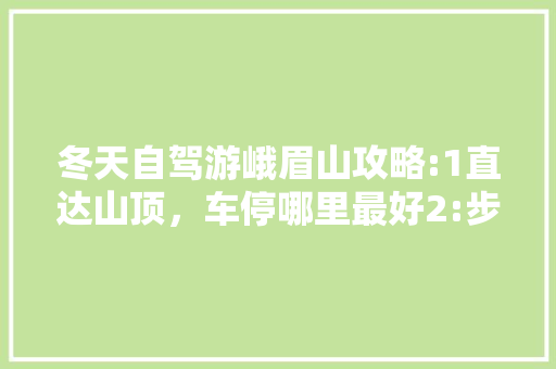冬天自驾游峨眉山攻略:1直达山顶，车停哪里最好2:步行下山，那条路线下山最完美3:要必备那「冬季自驾游国内旅游攻略大全」 冬天自驾游峨眉山攻略:1直达山顶，车停哪里最好2:步行下山，那条路线下山最完美3:要必备那「冬季自驾游国内旅游攻略大全」 家庭生活