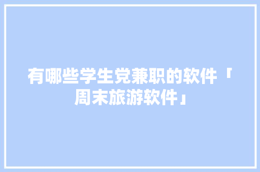 有哪些学生党兼职的软件「周末旅游软件」 有哪些学生党兼职的软件「周末旅游软件」 旅游指南