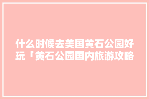什么时候去美国黄石公园好玩「黄石公园国内旅游攻略图片」