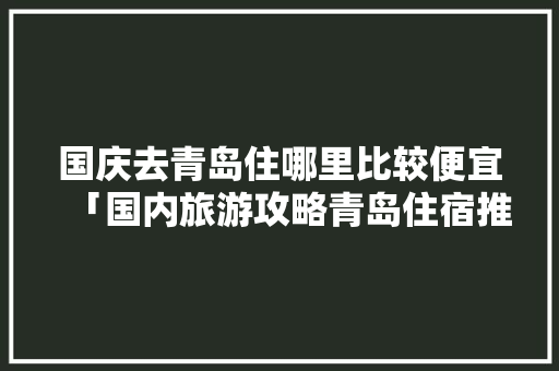 国庆去青岛住哪里比较便宜「国内旅游攻略青岛住宿推荐」 国庆去青岛住哪里比较便宜「国内旅游攻略青岛住宿推荐」 美食食谱