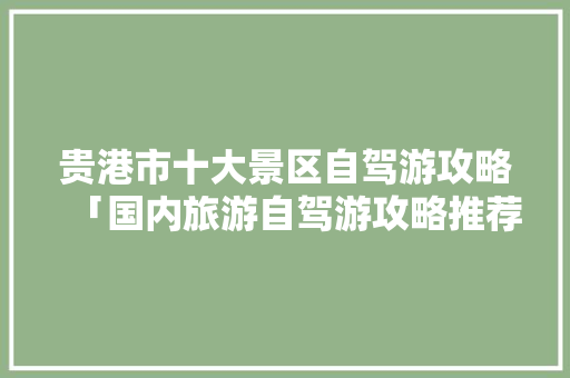贵港市十大景区自驾游攻略「国内旅游自驾游攻略推荐路线」 贵港市十大景区自驾游攻略「国内旅游自驾游攻略推荐路线」 旅游指南