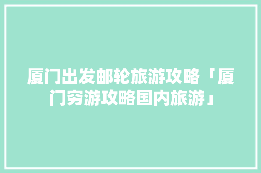厦门出发邮轮旅游攻略「厦门穷游攻略国内旅游」 厦门出发邮轮旅游攻略「厦门穷游攻略国内旅游」 旅游指南