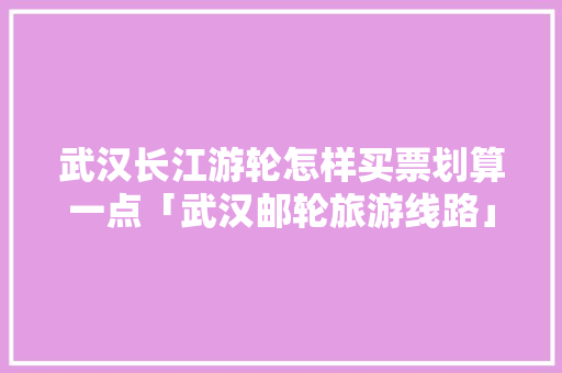 武汉长江游轮怎样买票划算一点「武汉邮轮旅游线路」 武汉长江游轮怎样买票划算一点「武汉邮轮旅游线路」 健康知识