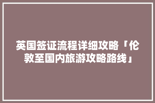 英国签证流程详细攻略「伦敦至国内旅游攻略路线」 英国签证流程详细攻略「伦敦至国内旅游攻略路线」 时尚潮流