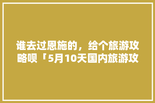 谁去过恩施的，给个旅游攻略呗「5月10天国内旅游攻略大全」 谁去过恩施的，给个旅游攻略呗「5月10天国内旅游攻略大全」 健康知识