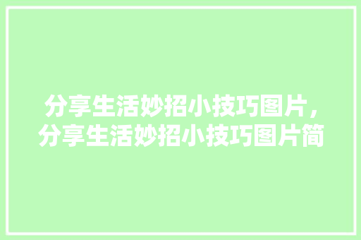 分享生活妙招小技巧图片，分享生活妙招小技巧图片简单。 分享生活妙招小技巧图片，分享生活妙招小技巧图片简单。 生活技巧