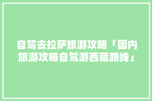 自驾去拉萨旅游攻略「国内旅游攻略自驾游西藏路线」