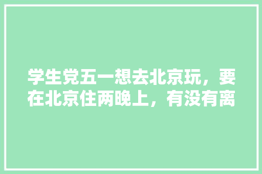 学生党五一想去北京玩，要在北京住两晚上，有没有离北京西站较近且便宜的住宿推荐下「学生旅行住宿」 学生党五一想去北京玩，要在北京住两晚上，有没有离北京西站较近且便宜的住宿推荐下「学生旅行住宿」 美食食谱