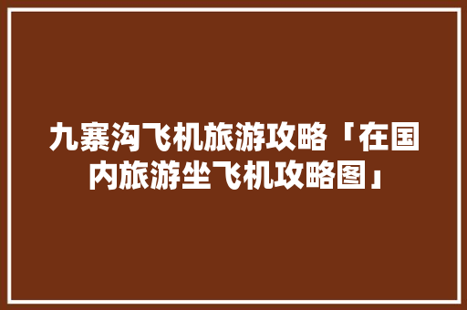 九寨沟飞机旅游攻略「在国内旅游坐飞机攻略图」 九寨沟飞机旅游攻略「在国内旅游坐飞机攻略图」 生活技巧