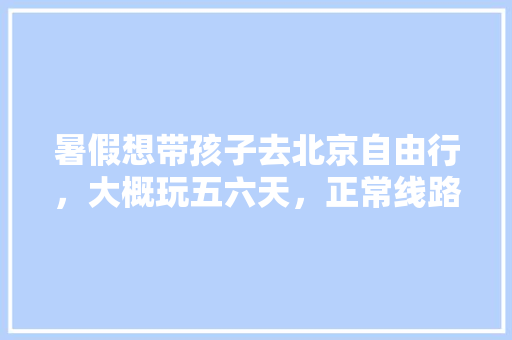 暑假想带孩子去北京自由行，大概玩五六天，正常线路游，有没有住宿和旅游线路详细攻略「暑假自由行国内旅游攻略图」 暑假想带孩子去北京自由行，大概玩五六天，正常线路游，有没有住宿和旅游线路详细攻略「暑假自由行国内旅游攻略图」 时尚潮流