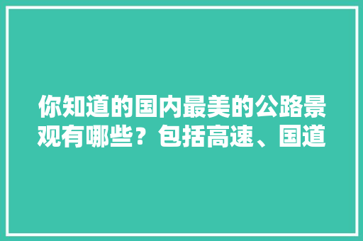 你知道的国内最美的公路景观有哪些？包括高速、国道、省县道等，只要美的「中国四条旅游线路」 你知道的国内最美的公路景观有哪些？包括高速、国道、省县道等，只要美的「中国四条旅游线路」 旅游指南