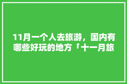 11月一个人去旅游，国内有哪些好玩的地方「十一月旅行国内旅游攻略大全」 11月一个人去旅游，国内有哪些好玩的地方「十一月旅行国内旅游攻略大全」 生活技巧