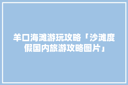 羊口海滩游玩攻略「沙滩度假国内旅游攻略图片」 羊口海滩游玩攻略「沙滩度假国内旅游攻略图片」 美食食谱