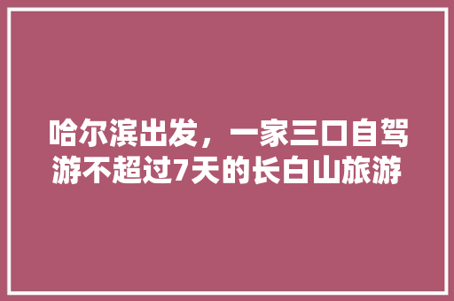 哈尔滨出发，一家三口自驾游不超过7天的长白山旅游路线、住宿、美食攻略有哪些「国内旅游20天路线攻略图」 哈尔滨出发，一家三口自驾游不超过7天的长白山旅游路线、住宿、美食攻略有哪些「国内旅游20天路线攻略图」 旅游指南