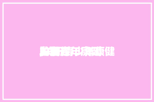 关于青年康健
发起
,关于青少年康健
发展
的发起
。 关于青年康健
发起
,关于青少年康健
发展
的发起
。 健康知识