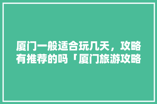 厦门一般适合玩几天，攻略有推荐的吗「厦门旅游攻略3天」 厦门一般适合玩几天，攻略有推荐的吗「厦门旅游攻略3天」 旅游指南