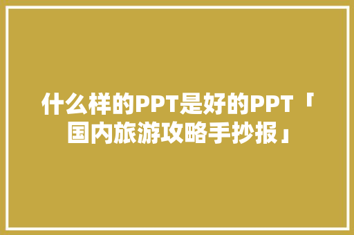 什么样的PPT是好的PPT「国内旅游攻略手抄报」 什么样的PPT是好的PPT「国内旅游攻略手抄报」 健康知识