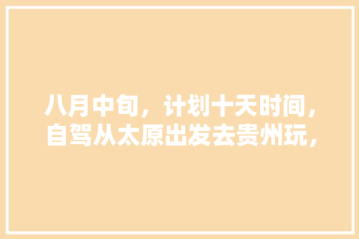 八月中旬，计划十天时间，自驾从太原出发去贵州玩，大神们有什么好的攻略方案提供🙏️「国内旅游十天路线攻略图片」 八月中旬，计划十天时间，自驾从太原出发去贵州玩，大神们有什么好的攻略方案提供🙏️「国内旅游十天路线攻略图片」 家庭生活