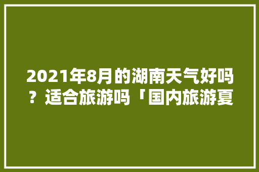 2021年8月的湖南天气好吗？适合旅游吗「国内旅游夏天8月攻略图」 2021年8月的湖南天气好吗？适合旅游吗「国内旅游夏天8月攻略图」 旅游指南