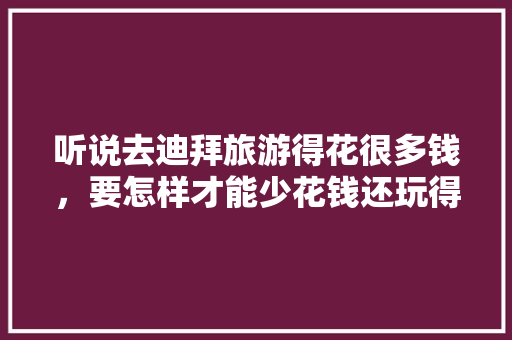 听说去迪拜旅游得花很多钱，要怎样才能少花钱还玩得开心呢「上海嗨吧排行」 听说去迪拜旅游得花很多钱，要怎样才能少花钱还玩得开心呢「上海嗨吧排行」 时尚潮流