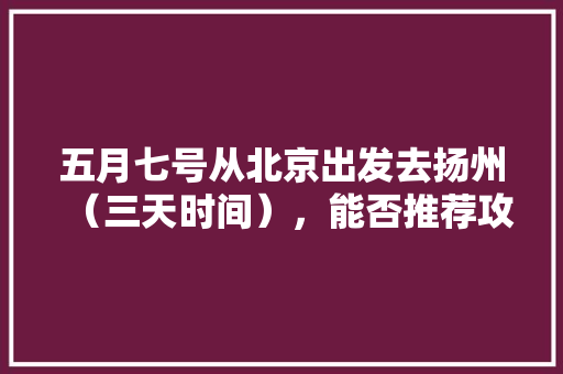 五月七号从北京出发去扬州（三天时间），能否推荐攻略「五月国内旅游线路攻略图片」 五月七号从北京出发去扬州（三天时间），能否推荐攻略「五月国内旅游线路攻略图片」 生活技巧