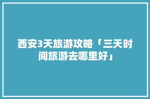 西安3天旅游攻略「三天时间旅游去哪里好」