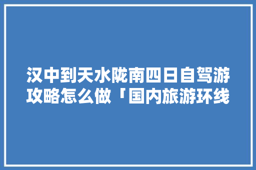 汉中到天水陇南四日自驾游攻略怎么做「国内旅游环线攻略大全」 汉中到天水陇南四日自驾游攻略怎么做「国内旅游环线攻略大全」 美食食谱