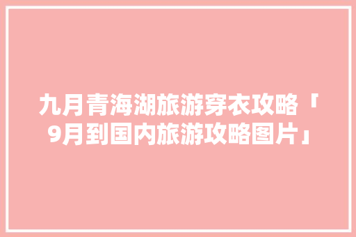 九月青海湖旅游穿衣攻略「9月到国内旅游攻略图片」 九月青海湖旅游穿衣攻略「9月到国内旅游攻略图片」 美食食谱