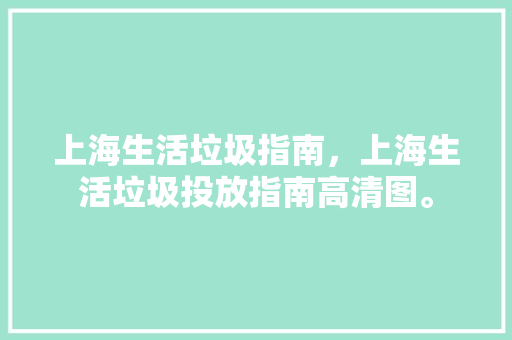 上海生活垃圾指南，上海生活垃圾投放指南高清图。 上海生活垃圾指南，上海生活垃圾投放指南高清图。 家庭生活