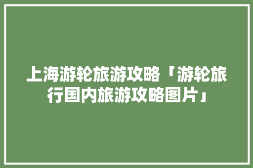 上海游轮旅游攻略「游轮旅行国内旅游攻略图片」