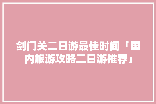 剑门关二日游最佳时间「国内旅游攻略二日游推荐」 剑门关二日游最佳时间「国内旅游攻略二日游推荐」 家庭生活