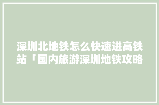 深圳北地铁怎么快速进高铁站「国内旅游深圳地铁攻略图」 深圳北地铁怎么快速进高铁站「国内旅游深圳地铁攻略图」 美食食谱