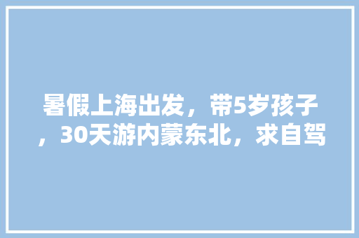 暑假上海出发，带5岁孩子，30天游内蒙东北，求自驾路线攻略「5天去国内旅游攻略图片大全」 暑假上海出发，带5岁孩子，30天游内蒙东北，求自驾路线攻略「5天去国内旅游攻略图片大全」 生活技巧