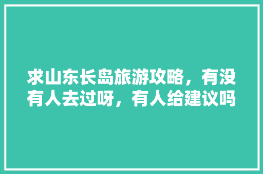 求山东长岛旅游攻略，有没有人去过呀，有人给建议吗「国内旅游长岛攻略最新版下载」 求山东长岛旅游攻略，有没有人去过呀，有人给建议吗「国内旅游长岛攻略最新版下载」 旅游指南