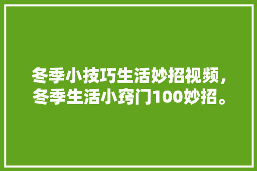 冬季小技巧生活妙招视频，冬季生活小窍门100妙招。 冬季小技巧生活妙招视频，冬季生活小窍门100妙招。 生活技巧