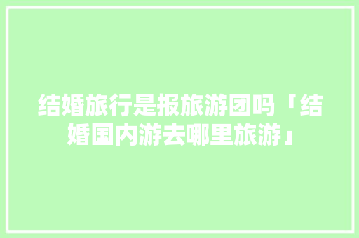 结婚旅行是报旅游团吗「结婚国内游去哪里旅游」 结婚旅行是报旅游团吗「结婚国内游去哪里旅游」 旅游指南