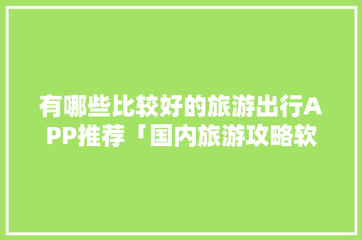 有哪些比较好的旅游出行APP推荐「国内旅游攻略软件推荐一下」 有哪些比较好的旅游出行APP推荐「国内旅游攻略软件推荐一下」 旅游指南