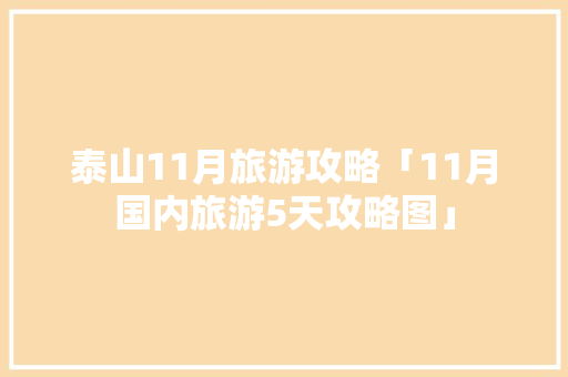 泰山11月旅游攻略「11月国内旅游5天攻略图」 泰山11月旅游攻略「11月国内旅游5天攻略图」 美食食谱