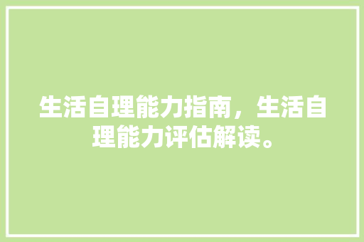 生活自理能力指南，生活自理能力评估解读。