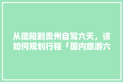 从德阳到贵州自驾六天，该如何规划行程「国内旅游六天攻略大全图片」 从德阳到贵州自驾六天，该如何规划行程「国内旅游六天攻略大全图片」 健康知识