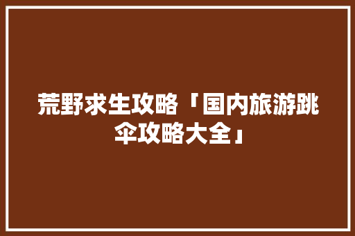 荒野求生攻略「国内旅游跳伞攻略大全」