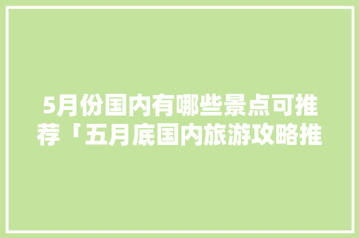 5月份国内有哪些景点可推荐「五月底国内旅游攻略推荐一下」 5月份国内有哪些景点可推荐「五月底国内旅游攻略推荐一下」 健康知识